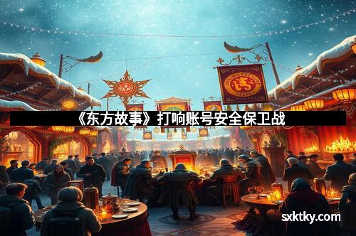 《东方故事》打响账号安全保卫战