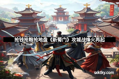 抢钱抢粮抢地盘《新蜀门》攻城战烽火再起